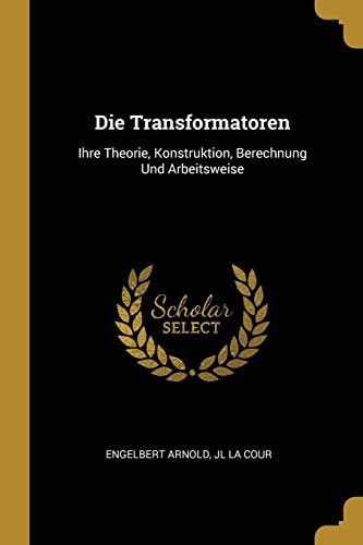 Die Transformatoren Ihre Theorie, Konstruktion, Berechnung Und Arbeitsweise