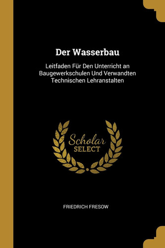 Der Wasserbau Leitfaden Für Den Unterricht an Baugewerkschulen Und Verwandten Technischen Lehranstalten