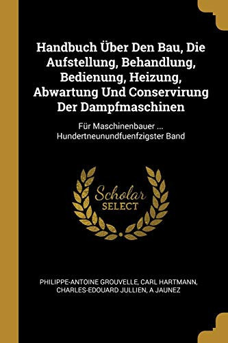 Handbuch Über Den Bau, Die Aufstellung, Behandlung, Bedienung, Heizung, Abwartung Und Conservirung Der Dampfmaschinen Für Maschinenbauer ... Hundertneunundfuenfzigster Band