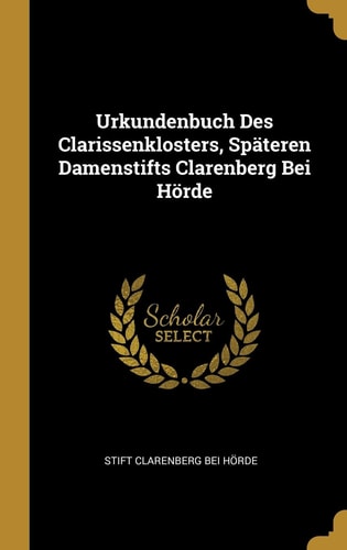 Urkundenbuch Des Clarissenklosters, Späteren Damenstifts Clarenberg Bei Hörde