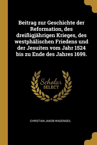Beitrag Zur Geschichte der Reformation, des Dreißigjährigen Krieges, des Westphälischen Friedens und der Jesuiten Vom Jahr 1524 Bis Zu Ende des Jahres 1699