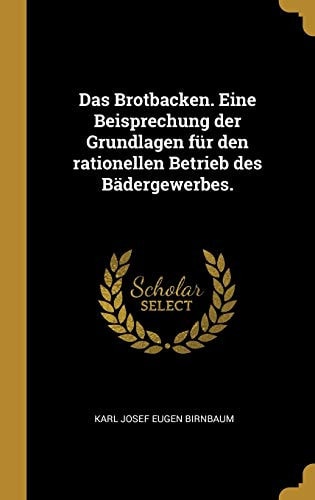 Das Brotbacken. eine Beisprechung der Grundlagen Für Den Rationellen Betrieb des Bädergewerbes