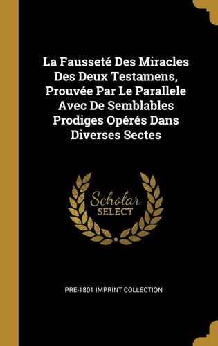 La Fausseté Des Miracles Des Deux Testamens, Prouvée Par Le Parallele Avec De Semblables Prodiges Opérés Dans Diverses Sectes