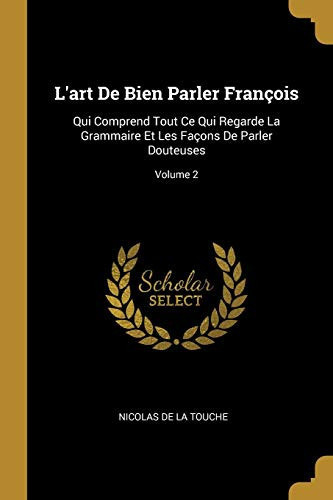 L'art De Bien Parler François Qui Comprend Tout Ce Qui Regarde La Grammaire Et Les Façons De Parler Douteuses; Volume 2