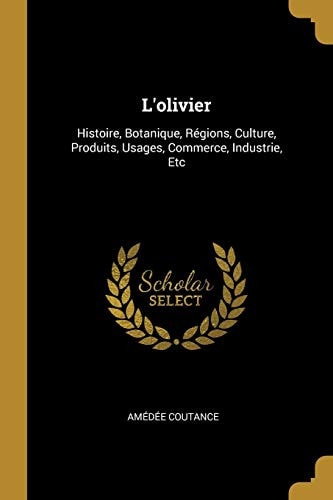 L' Olivier Histoire, Botanique, Régions, Culture, Produits, Usages, Commerce, Industrie, Etc