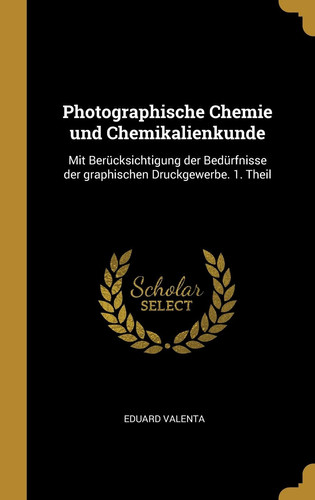 Photographische Chemie und Chemikalienkunde Mit Berücksichtigung der Bedürfnisse der Graphischen Druckgewerbe. 1. Theil