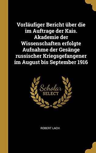 Vorläufiger Bericht Über Die Im Auftrage der Kais. Akademie der Wissenschaften Erfolgte Aufnahme der Gesänge Russischer Kriegsgefangener Im August Bis September 1916