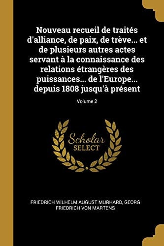 Nouveau Recueil de Traités d'alliance, de Paix, de Trève... et de Plusieurs Autres Actes Servant à la Connaissance des Relations étrangères des Puissances... de l'Europe... Depuis 1808 Jusqu'à Présent; Volume 2