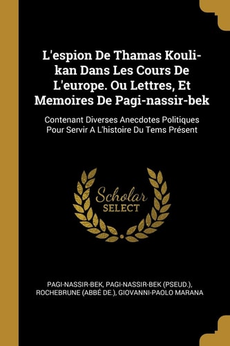 L' Espion de Thamas Kouli-Kan Dans les Cours de l'Europe. Ou Lettres, et Memoires de Pagi-Nassir-Bek Contenant Diverses Anecdotes Politiques Pour Servir a l'Histoire du Tems Présent