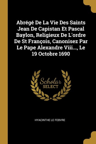 Abrégé De La Vie Des Saints Jean De Capistan Et Pascal Baylon, Religieux De L'ordre De St François, Canonisez Par Le Pape Alexandre Viii..., Le 19 Octobre 1690