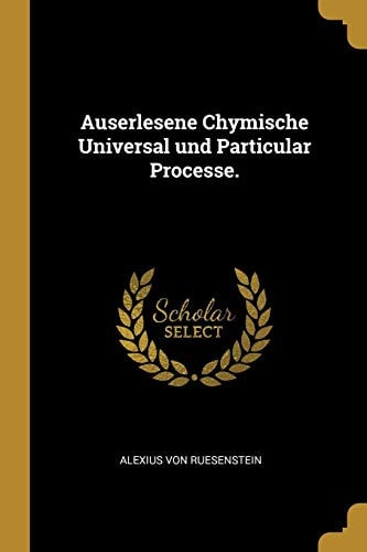 Auserlesene Chymische Universal und Particular Processe.