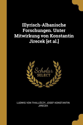 Illyrisch-Albanische Forschungen. Unter Mitwirkung Von Konstantin Jirecek [et Al. ]