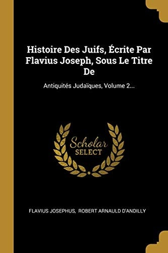 Histoire Des Juifs, Écrite Par Flavius Joseph, Sous Le Titre De Antiquités Judaïques, Volume 2...