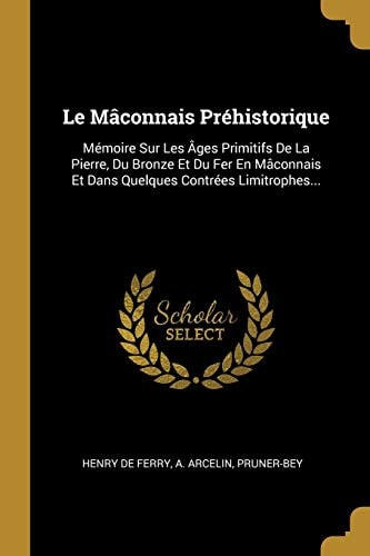 Le Mâconnais Préhistorique Mémoire Sur Les Âges Primitifs De La Pierre, Du Bronze Et Du Fer En Mâconnais Et Dans Quelques Contrées Limitrophes...