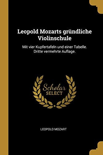 Leopold Mozarts Gründliche Violinschule Mit Vier Kupfertafeln und Einer Tabelle. Dritte Vermehrte Auflage