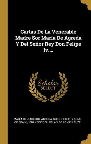 Cartas De La Venerable Madre Sor María De Agreda Y Del Señor Rey Don Felipe Iv....