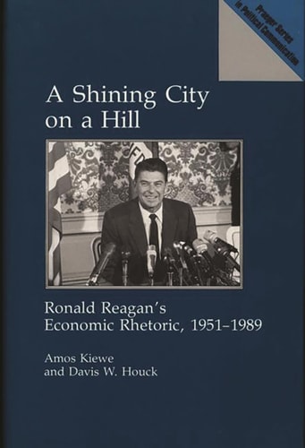 A Shining City on a Hill Ronald Reagan's Economic Rhetoric, 1951-1989