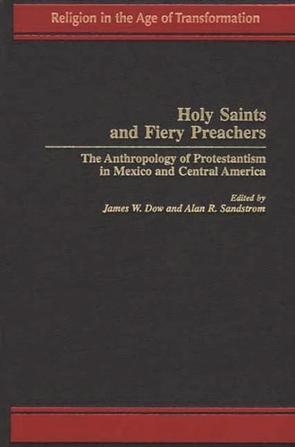 Holy Saints and Fiery Preachers: The Anthropology of Protestantism in Mexico and Central America (Religion in the Age of Transformation)