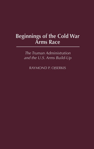 Beginnings of the Cold War Arms Race The Truman Administration and the U.S. Arms Build-Up