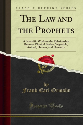 The Law and the Prophets A Scientific Work on the Relationship Between Physical Bodies, Vegetable, Animal, Human, and Planetary (Classic Reprint)