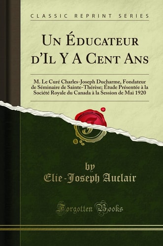 Un Éducateur d'Il Y a Cent ANS M. Le Curé Charles-Joseph Ducharme, Fondateur de Séminaire de Sainte-Thérèse; Étude Présentée À La Société Royale Du Canada À La Session de Mai 1920 (Classic Reprint)