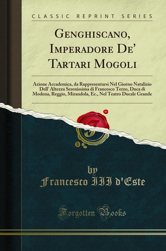 Genghiscano, Imperadore De' Tartari Mogoli Azione Accademica, Da Rappresentarsi Nel Giorno Natalizio Dell' Altezza Serenissima Di Francesco Terzo, Duca Di Modena, Reggio, Mirandola, Ec., Nel Teatro Ducale Grande (Classic Reprint)