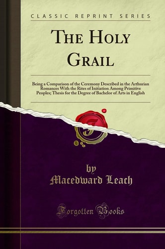 The Holy Grail Being a Comparison of the Ceremony Described in the Arthurian Romances with the Rites of Initiation Among Primitive Peoples; Thesis for the Degree of Bachelor of Arts in English (Classic Reprint)
