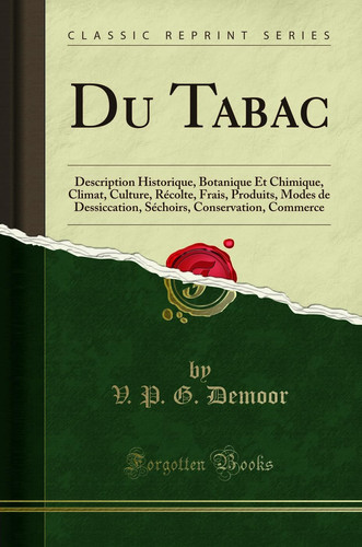 Du Tabac Description Historique, Botanique Et Chimique, Climat, Culture, Récolte, Frais, Produits, Modes de Dessiccation, Séchoirs, Conservation, Commerce (Classic Reprint)