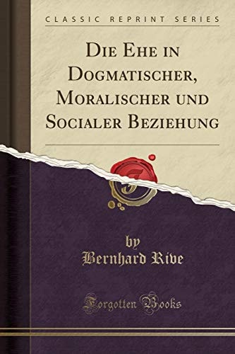Die Ehe in Dogmatischer, Moralischer Und Socialer Beziehung (Classic Reprint)
