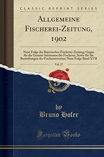 Allgemeine Fischerei-Zeitung, 1902, Vol. 27 Neue Folge Der Bayerischen Fischerei-Zeitung; Organ Für Die Gesamt-Interessen Der Fischerei, Sowie Für Die Bestrebungen Der Fischereivereine; Neue Folge Band XVII (Classic Reprint)