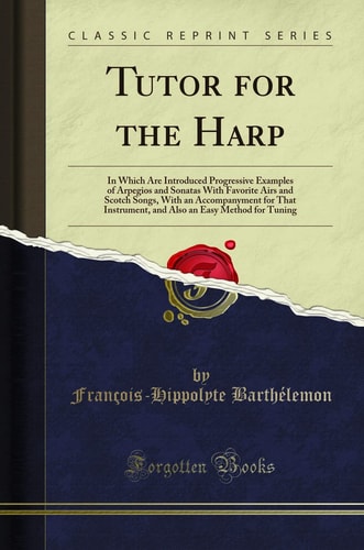 Tutor for the Harp In Which Are Introduced Progressive Examples of Arpegios and Sonatas with Favorite Airs and Scotch Songs, with an Accompanyment for That Instrument, and Also an Easy Method for Tuning (Classic Reprint)