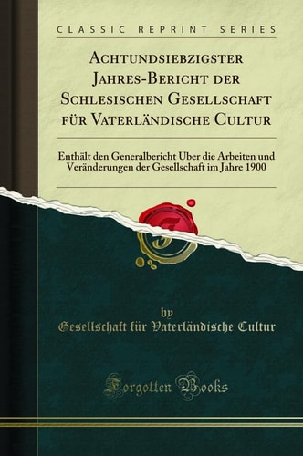 Achtundsiebzigster Jahres-Bericht Der Schlesischen Gesellschaft Für Vaterländische Cultur Enthält Den Generalbericht Über Die Arbeiten Und Veränderungen Der Gesellschaft Im Jahre 1900 (Classic Reprint)