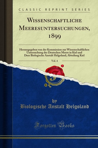 Wissenschaftliche Meeresuntersuchungen, 1899, Vol. 4 Herausgegeben Von Der Kommission Zur Wissenschaftlichen Untersuchung Der Deutschen Meere in Kiel Und Deer Biologische Anstalt Helgoland; Abteilung Kiel (Classic Reprint)
