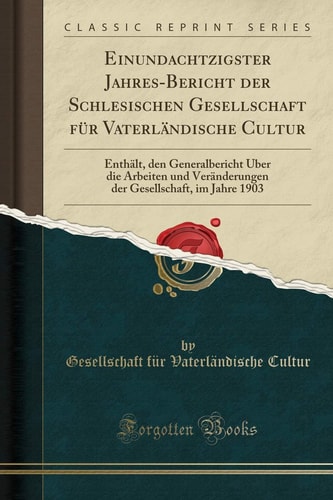 Einundachtzigster Jahres-Bericht Der Schlesischen Gesellschaft Für Vaterländische Cultur Enthält, Den Generalbericht Über Die Arbeiten Und Veränderungen Der Gesellschaft, Im Jahre 1903 (Classic Reprint)
