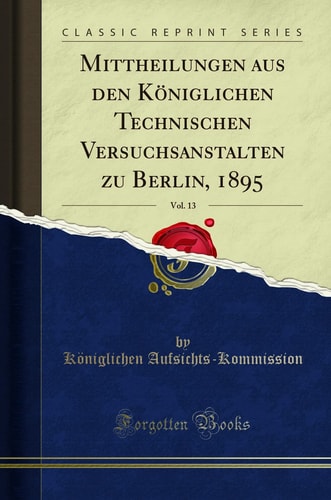 Mittheilungen Aus Den Königlichen Technischen Versuchsanstalten Zu Berlin, 1895, Vol. 13 (Classic Reprint)