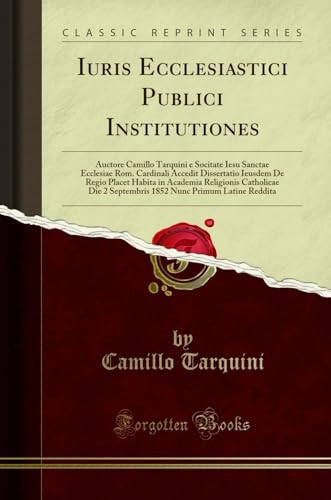 Iuris Ecclesiastici Publici Institutiones Auctore Camillo Tarquini E Socitate Iesu Sanctae Ecclesiae Rom. Cardinali Accedit Dissertatio Ieusdem de Regio Placet Habita in Academia Religionis Catholicae Die 2 Septembris 1852 Nunc Primum Latine Reddita