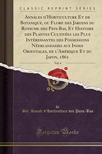 Annales d'Horticulture Et de Botanique, Ou Flore Des Jardins Du Royaume Des Pays-Bas, Et Histoire Des Plantes Cultivées Les Plus Intéressantes Des Possessions Néerlandaises Aux Indes Orientales, de l'Amérique Et Du Japon, 1861, Vol. 4