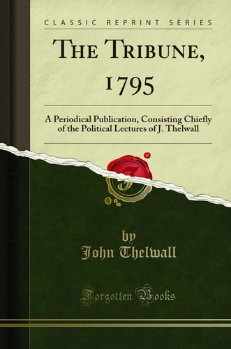 The Tribune, 1795 A Periodical Publication, Consisting Chiefly of the Political Lectures of J. Thelwall (Classic Reprint)