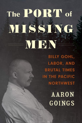 The Port of Missing Men Billy Gohl, Labor, and Brutal Times in the Pacific Northwest