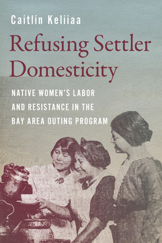 Refusing Settler Domesticity Native Women's Labor and Resistance in the Bay Area Outing Program