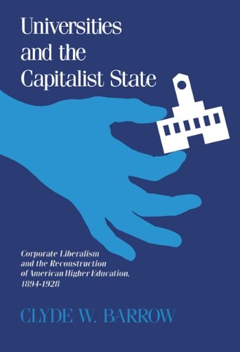 Universities and the Capitalist State: Corporate Liberalism and the Reconstruction of American Higher Education, 1894-1928 (History of American Thought and Culture)