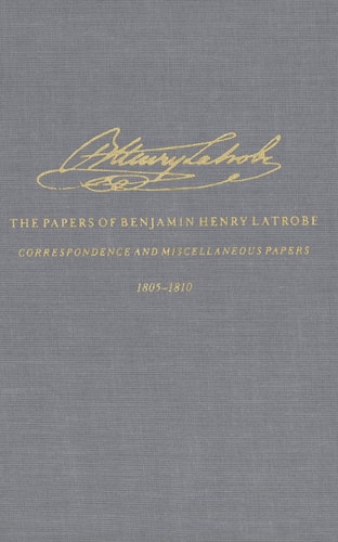 The Correspondence and Miscellaneous Papers of Benjamin Henry Latrobe: 1805-1810