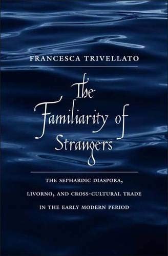 The Familiarity of Strangers The Sephardic Diaspora, Livorno, and Cross-cultural Trade in the Early Modern Period