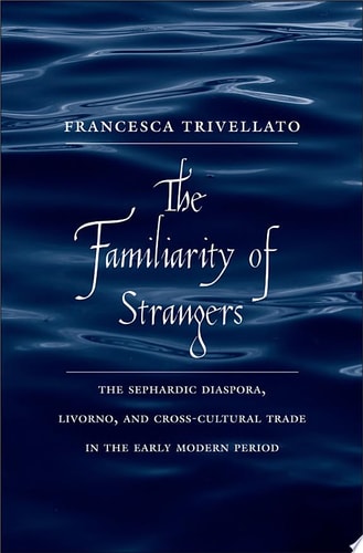 The Familiarity of Strangers The Sephardic Diaspora, Livorno, and Cross-cultural Trade in the Early Modern Period