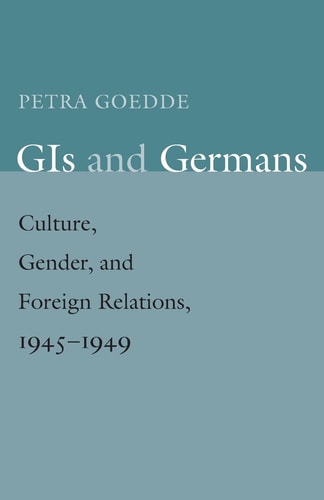 GIs and Germans: Culture, Gender, and Foreign Relations, 1945-1949