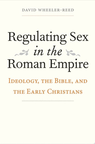 Regulating Sex in the Roman Empire Ideology, the Bible, and the Early Christians