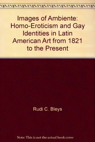 Images of Ambiente: Homo-Eroticism and Gay Identities in Latin American Art from 1821 to the Present