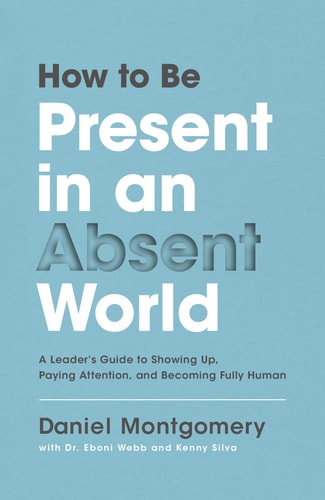 How to Be Present in an Absent World A Leader's Guide to Showing Up, Paying Attention, and Becoming Fully Human