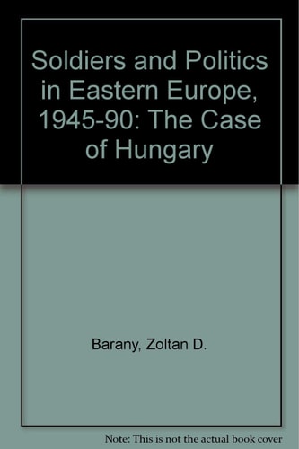 Soldiers and politics in Eastern Europe 1945 - 90 ; the case of Hungary