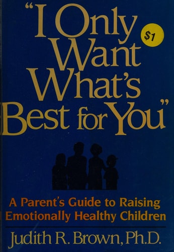 "I Only Want What's Best for You" A Parents's Guide to Raising Emotionally Healthy Children